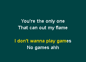You're the only one
That can out my flame

I don't wanna play games
No games ahh