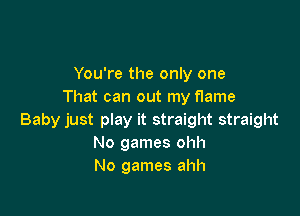 You're the only one
That can out my flame

Baby just play it straight straight
No games ohh
No games ahh