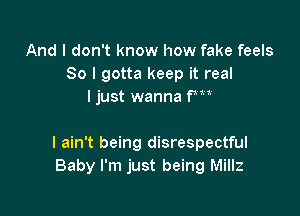 And I don't know how fake feels
So I gotta keep it real
I just wanna fm

I ain't being disrespectful
Baby I'm just being Millz