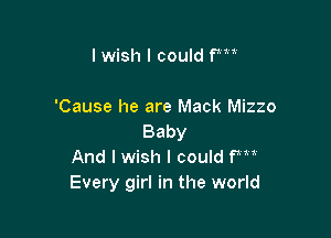 lwish I could fm

'Cause he are Mack Mizzo

Baby
And I wish I could fm
Every girl in the world