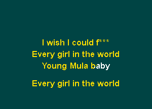 I wish I could fm'
Every girl in the world
Young Mula baby

Every girl in the world