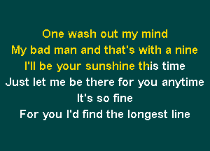 One wash out my mind
My bad man and that's with a nine
I'll be your sunshine this time
Just let me be there for you anytime
It's so fine
For you I'd find the longest line