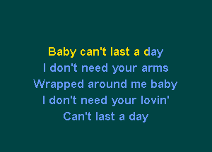 Baby can't last a day
I don't need your arms

Wrapped around me baby
I don't need your lovin'
Can't last a day