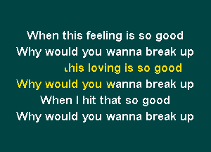 Why would you wanna break up
When this loving is so good

Why would you wanna break up
When I hit that so good
Why would you wanna break up