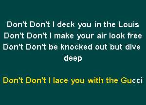 Don't Don't I deck you in the Louis
Don't Don't I make your air look free
Don't Don't be knocked out but dive

deep

Don't Don't I lace you with the Gucci