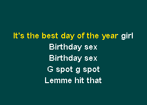 It's the best day of the year girl
Birthday sex

Birthday sex
G spot 9 spot
Lemme hit that