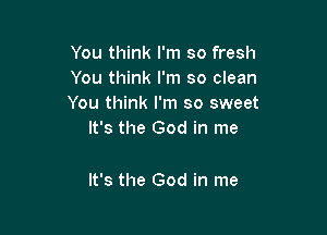 You think I'm so fresh
You think I'm so clean
You think I'm so sweet

It's the God in me

It's the God in me
