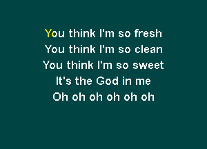 You think I'm so fresh
You think I'm so clean
You think I'm so sweet

It's the God in me
Oh oh oh oh oh oh