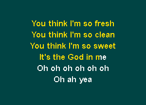 You think I'm so fresh
You think I'm so clean
You think I'm so sweet

It's the God in me
Oh oh oh oh oh oh
0h ah yea