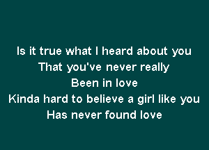 Is it true what I heard about you
That you've never really

Been in love
Kinda hard to believe a girl like you
Has never found love