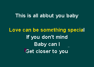 This is all ab'out you baby

Love can be something special

If you don't mind
Baby can I .
Get closer to you