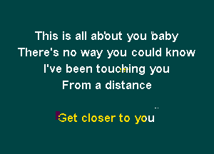 This is all ab'out you baby
There's no way you could know
I've been touching you
From a distance

Get closer to you