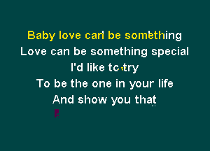 Baby love carl be sombthing
Love can be something special
I'd like toatry

To be the one in your life
And show you that