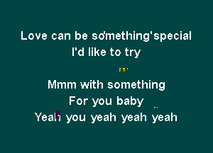 Love can be sdmething'special
I'd like to try

Mmm with something
For you baby .
Yeah you yeah yeah yeah