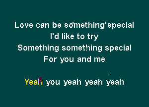 Love can be so'mething'special
rdnketotry
SomeH ngsome ngspedm
Foryouandlne

Yeah you yeah yeah yeah