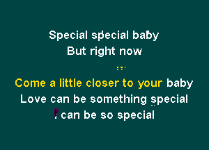 Special special baby
But right now

Come a little closer to your baby
Love can be something special
. can be so special