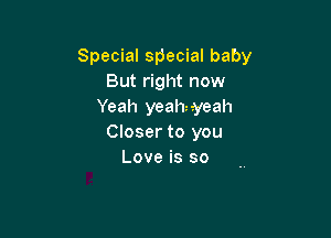 Special special baby
But right now
Yeah yeahnyeah

Closer to you
Love is so