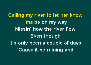 Calling my river to let her know
l'ma be on my way
Missin' how the river flow

Even though
It's only been a couple of days
'Cause it be raining and