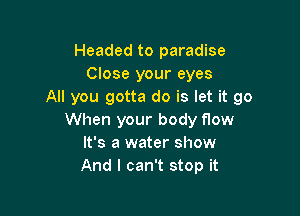 Headed to paradise
Close your eyes
All you gotta do is let it go

When your body flow
It's a water show
And I can't stop it