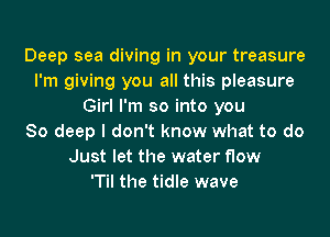 Deep sea diving in your treasure
I'm giving you all this pleasure
Girl I'm so into you
80 deep I don't know what to do
Just let the water flow
'Til the tidle wave