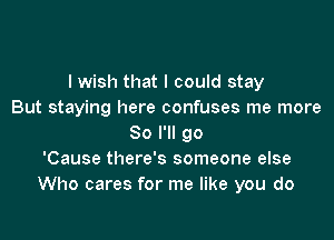 I wish that I could stay
But staying here confuses me more

So I'll go
'Cause there's someone else
Who cares for me like you do