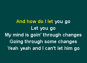 And how do I let you go
Let you go

My mind is goin' through changes
Going through some changes
Yeah yeah and I can't let him go