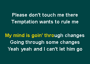 Please don't touch me there
Temptation wants to rule me

My mind is goin' through changes
Going through some changes
Yeah yeah and I can't let him go