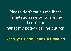 Please don't touch me there
Temptation wants to rule me
I can't do
What my body's calling out for

Yeah yeah and I can't let him go