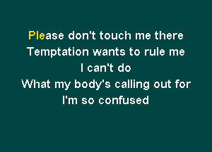 Please don't touch me there
Temptation wants to rule me
I can't do

What my body's calling out for
I'm so confused