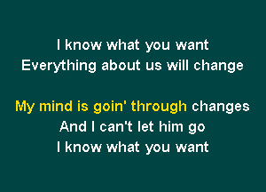 I know what you want
Everything about us will change

My mind is goin' through changes
And I can't let him go
I know what you want