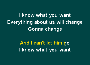 I know what you want
Everything about us will change
Gonna change

And I can't let him go
I know what you want