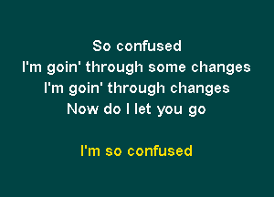 So confused
I'm goin' through some changes
I'm goin' through changes

Now do I let you go

I'm so confused