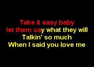 Take it easy baby
let them say what they will

Talkin' so much
When I said you love me
