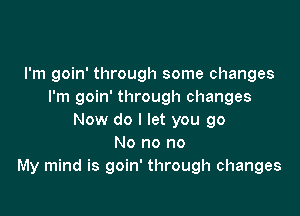 I'm goin' through some changes
I'm goin' through changes

Now do I let you go
No no no
My mind is goin' through changes
