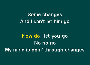 Some changes
And I can't let him go

Now do I let you go
No no no
My mind is goin' through changes
