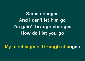 Some changes
And I can't let him go
I'm goin' through changes
How do I let you go

My mind is goin' through changes