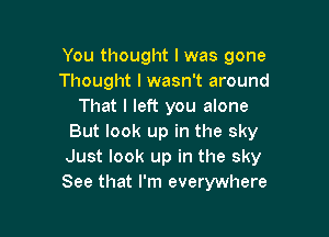 You thought I was gone
Thought I wasn't around
That I left you alone

But look up in the sky
Just look up in the sky
See that I'm everywhere