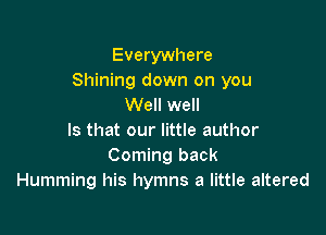 Everywhere
Shining down on you
Well well

Is that our little author
Coming back
Humming his hymns a little altered