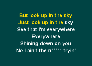 But look up in the sky
Just look up in the sky
See that I'm everywhere

Everywhere
Shining down on you
No I ain't the nttm tryin'