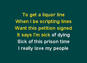 To get a liquor line
When I be scripting lines
Want this petition signed

It says I'm sick of dying
Sick of this prison time
I really love my people