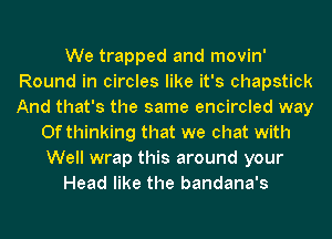 We trapped and movin'
Round in circles like it's chapstick
And that's the same encircled way

0f thinking that we chat with
Well wrap this around your
Head like the bandana's