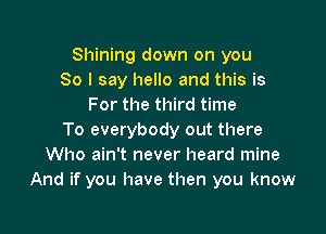 Shining down on you
So I say hello and this is
For the third time

To everybody out there
Who ain't never heard mine
And if you have then you know