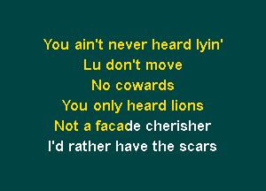 You ain't never heard lyin'
Lu don't move
No cowards

You only heard lions
Not a facade cherisher
I'd rather have the scars