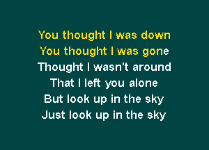 You thought I was down
You thought I was gone
Thought I wasn't around

That I left you alone
But look up in the sky
Just look up in the sky