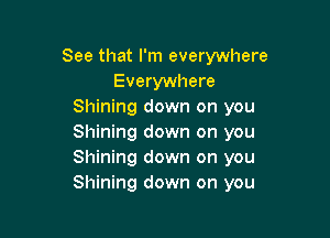 See that I'm everywhere
Everywhere
Shining down on you

Shining down on you
Shining down on you
Shining down on you