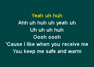 Yeah uh huh
Ahh uh huh uh yeah uh
Uh uh uh huh

Oooh oooh
'Cause I like when you receive me
You keep me safe and warm