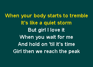 When your body starts to tremble
It's like a quiet storm
But girl I love it

When you wait for me
And hold on 'til it's time
Girl then we reach the peak