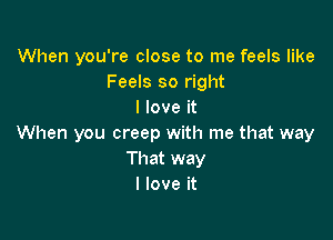 When you're close to me feels like
Feels so right
I love it

When you creep with me that way
That way
I love it