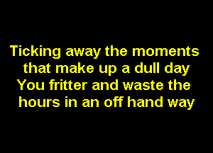 Ticking away the moments
that make up a dull day
You fritter and waste the
hours in an off hand way