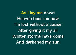 As I lay me down
Heaven hear me now
I'm lost without a cause

After giving it my all
Winter storms have come
And darkened my sun